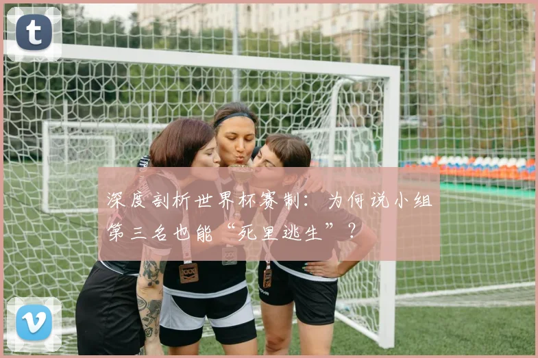 深度剖析世界杯赛制：为何说小组第三名也能“死里逃生”？