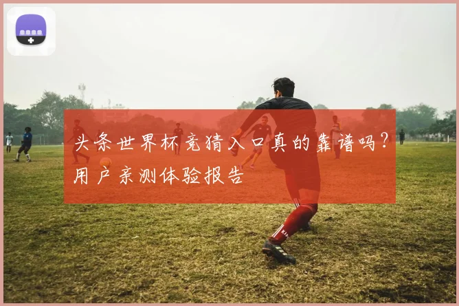 头条世界杯竞猜入口真的靠谱吗？用户亲测体验报告