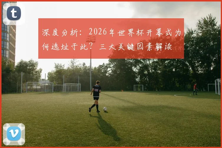 深度分析：2026年世界杯开幕式为何选址于此？三大关键因素解读