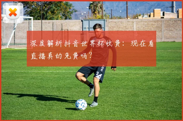 深度解析抖音世界杯收费：现在看直播真的免费吗？