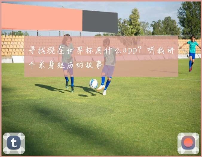 寻找现在世界杯用什么app？听我讲个亲身经历的故事