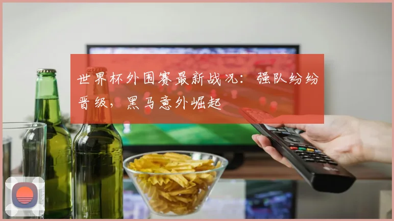 世界杯外围赛最新战况：强队纷纷晋级，黑马意外崛起