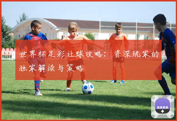 世界杯足彩让球攻略：资深玩家的独家解读与策略