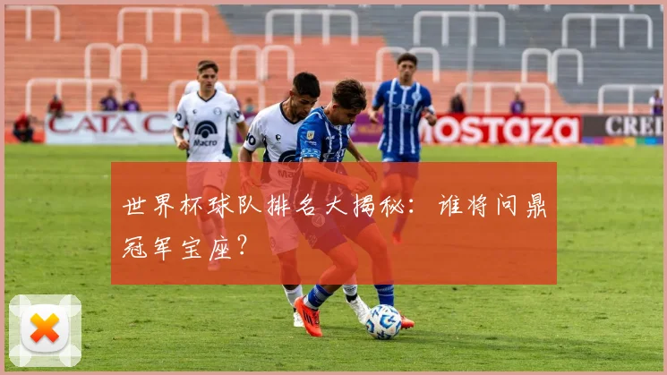 世界杯球队排名大揭秘：谁将问鼎冠军宝座？