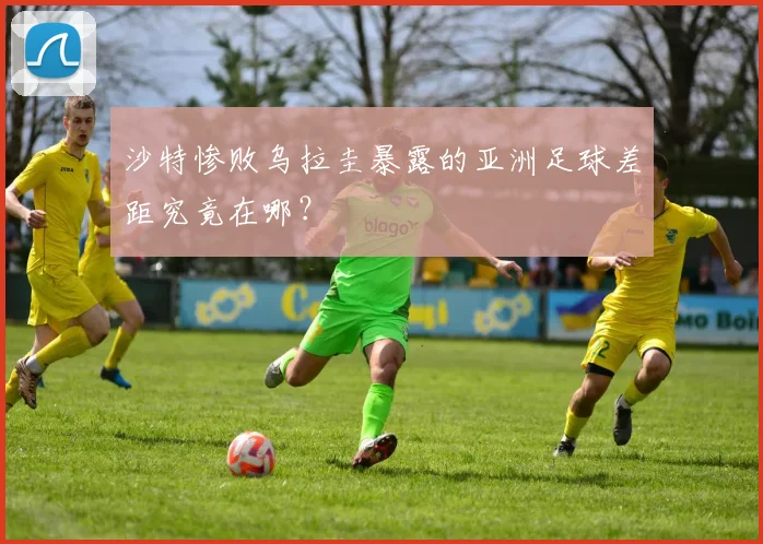 沙特惨败乌拉圭暴露的亚洲足球差距究竟在哪？